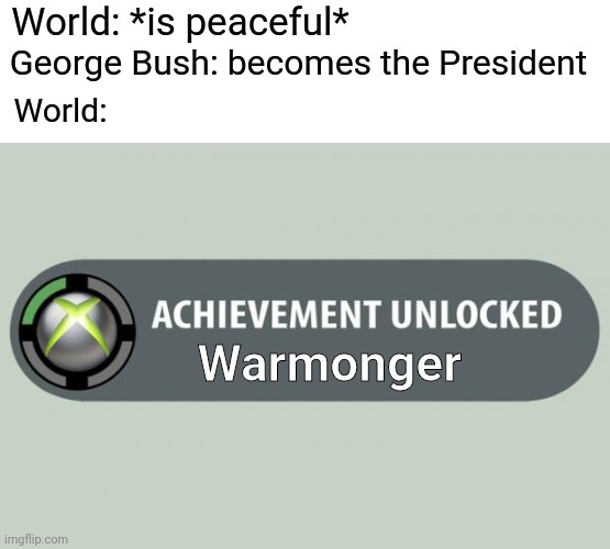 Us: here we go again | World: *is peaceful*; George Bush: becomes the President; World:; Warmonger | image tagged in achievement unlocked | made w/ Imgflip meme maker