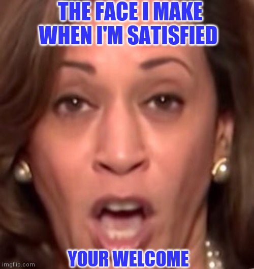 THE FACE I MAKE WHEN I'M SATISFIED YOUR WELCOME | made w/ Imgflip meme maker