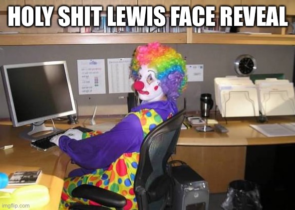 clown computer | HOLY SHIT LEWIS FACE REVEAL | image tagged in clown computer | made w/ Imgflip meme maker