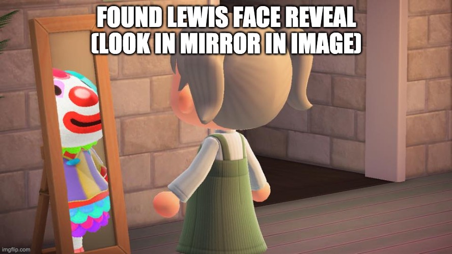 Animal crossing mirror clown | FOUND LEWIS FACE REVEAL (LOOK IN MIRROR IN IMAGE) | image tagged in animal crossing mirror clown | made w/ Imgflip meme maker