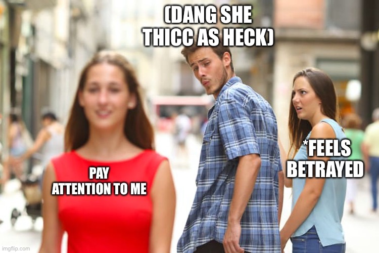 Distracted Boyfriend | (DANG SHE THICC AS HECK); *FEELS BETRAYED; PAY ATTENTION TO ME | image tagged in memes,distracted boyfriend | made w/ Imgflip meme maker