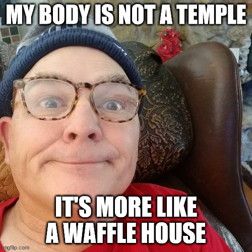 Durl Earl | MY BODY IS NOT A TEMPLE; IT'S MORE LIKE A WAFFLE HOUSE | image tagged in durl earl | made w/ Imgflip meme maker