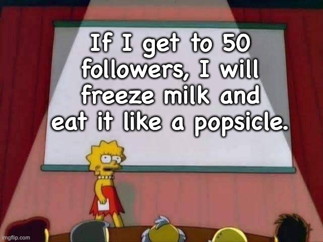 and that's a PROMISE | If I get to 50 followers, I will freeze milk and eat it like a popsicle. | image tagged in lisa simpson speech,memes,unfunny | made w/ Imgflip meme maker
