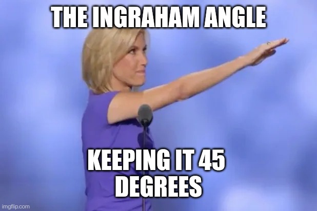 The Ingraham Angle | THE INGRAHAM ANGLE; KEEPING IT 45 
DEGREES | image tagged in ingraham,fox,nazi | made w/ Imgflip meme maker