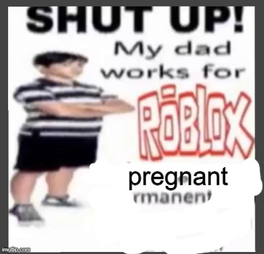 pregnant | image tagged in shut up my dad works for roblox,funny memes | made w/ Imgflip meme maker