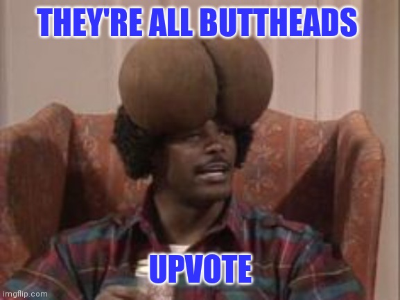 THEY'RE ALL BUTTHEADS UPVOTE | made w/ Imgflip meme maker