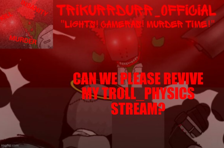 Please? | CAN WE PLEASE REVIVE; MY TROLL_PHYSICS STREAM? | image tagged in trikurrdurr_official project nexus 2 template | made w/ Imgflip meme maker