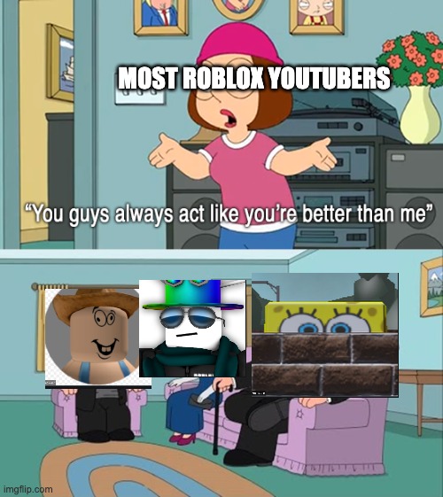 Why do you guys think your so much better than me | MOST ROBLOX YOUTUBERS | image tagged in why do you guys think your so much better than me | made w/ Imgflip meme maker