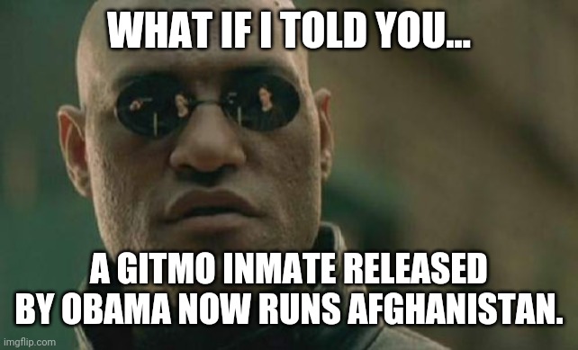 Democrats love themselves a terrorist. | WHAT IF I TOLD YOU... A GITMO INMATE RELEASED BY OBAMA NOW RUNS AFGHANISTAN. | image tagged in memes | made w/ Imgflip meme maker