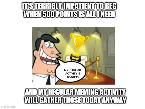 Isn't it kind of cheating then? [This is satire and in no way meant as anti upvote begging] | IT'S TERRIBLY IMPATIENT TO BEG 
WHEN 500 POINTS IS ALL I NEED; MY REGULAR
 ACTIVITY IS
 BEGGING; AND MY REGULAR MEMING ACTIVITY WILL GATHER THOSE TODAY ANYWAY | image tagged in unnecessary tags | made w/ Imgflip meme maker