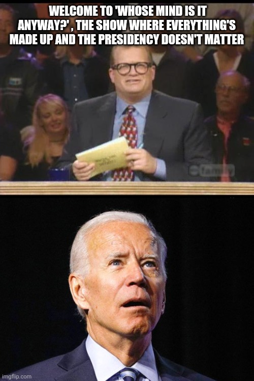 WELCOME TO 'WHOSE MIND IS IT ANYWAY?' , THE SHOW WHERE EVERYTHING'S MADE UP AND THE PRESIDENCY DOESN'T MATTER | image tagged in whose line is it anyway,joe biden | made w/ Imgflip meme maker