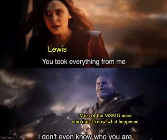 Ye, so what happened | Lewis; Most of the MSMG users who don’t know what happened | image tagged in you took everything from me | made w/ Imgflip meme maker