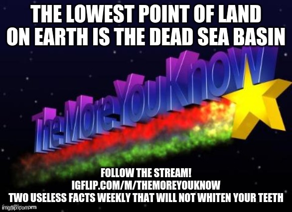 I'm bored, here's an extra one for you | THE LOWEST POINT OF LAND ON EARTH IS THE DEAD SEA BASIN; FOLLOW THE STREAM!
IGFLIP.COM/M/THEMOREYOUKNOW
TWO USELESS FACTS WEEKLY THAT WILL NOT WHITEN YOUR TEETH | image tagged in the more you know | made w/ Imgflip meme maker