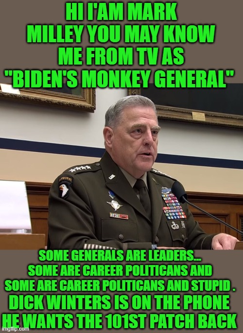 yep | HI I'AM MARK MILLEY YOU MAY KNOW ME FROM TV AS "BIDEN'S MONKEY GENERAL"; SOME GENERALS ARE LEADERS... SOME ARE CAREER POLITICANS AND SOME ARE CAREER POLITICANS AND STUPID . DICK WINTERS IS ON THE PHONE HE WANTS THE 101ST PATCH BACK | image tagged in democrats,fascism | made w/ Imgflip meme maker