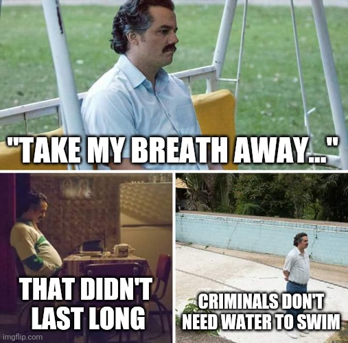 It's a famous lyric. | "TAKE MY BREATH AWAY..."; THAT DIDN'T
 LAST LONG; CRIMINALS DON'T NEED WATER TO SWIM | image tagged in memes,sad pablo escobar | made w/ Imgflip meme maker