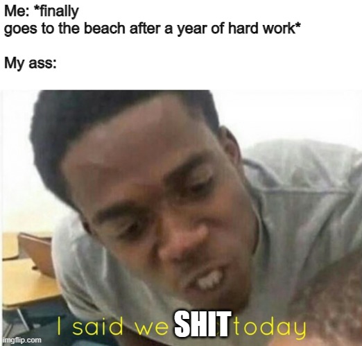 Any bathroom? | Me: *finally goes to the beach after a year of hard work*
 
My ass:; SHIT | image tagged in i said we ____ today | made w/ Imgflip meme maker