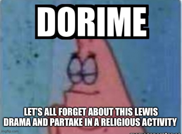 Come on guys! | LET’S ALL FORGET ABOUT THIS LEWIS DRAMA AND PARTAKE IN A RELIGIOUS ACTIVITY | image tagged in dorime | made w/ Imgflip meme maker
