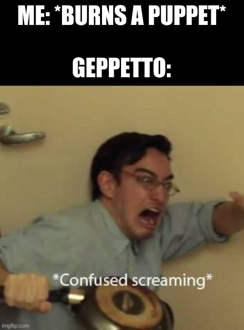 filthy frank confused scream | ME: *BURNS A PUPPET*; GEPPETTO: | image tagged in filthy frank confused scream | made w/ Imgflip meme maker