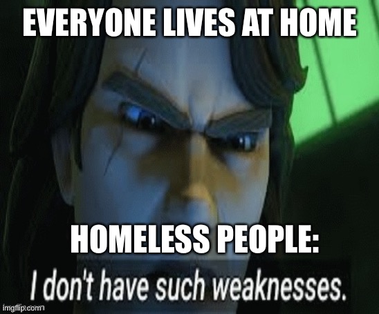 Hes out of line but hes right |  EVERYONE LIVES AT HOME; HOMELESS PEOPLE: | image tagged in i dont have such weaknesses | made w/ Imgflip meme maker