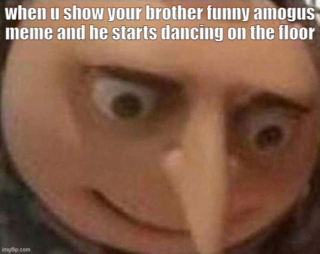 nice dance moves | when u show your brother funny amogus meme and he starts dancing on the floor | image tagged in gru meme,amogus | made w/ Imgflip meme maker