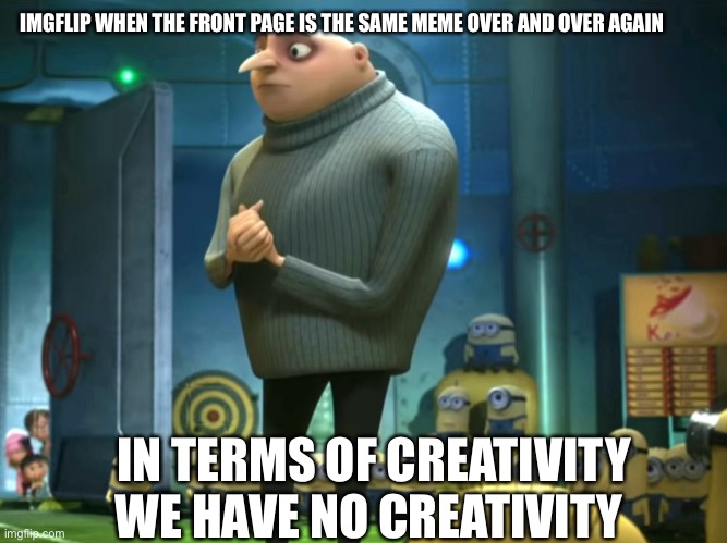 It’s true tho | IMGFLIP WHEN THE FRONT PAGE IS THE SAME MEME OVER AND OVER AGAIN; IN TERMS OF CREATIVITY WE HAVE NO CREATIVITY | image tagged in in terms of money we have no money,creativity,gru | made w/ Imgflip meme maker