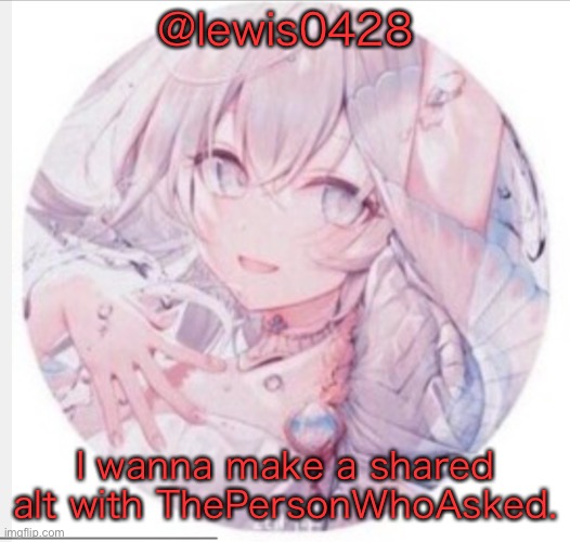 lewis0428 announcement temp 2 | @lewis0428; I wanna make a shared alt with ThePersonWhoAsked. | image tagged in lewis0428 announcement temp 2 | made w/ Imgflip meme maker