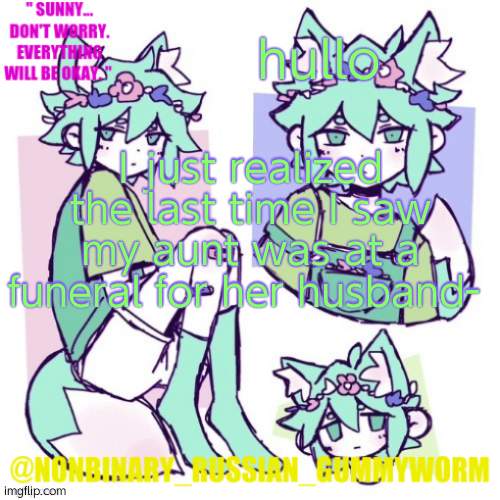 And now im gonna be at her house for hours and hours :) | hullo; I just realized the last time I saw my aunt was at a funeral for her husband- | image tagged in nonbinary russian worm basil fox temp | made w/ Imgflip meme maker