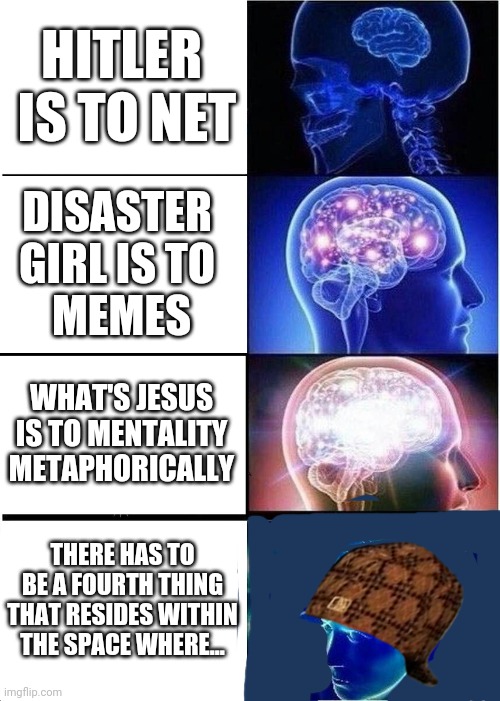 Spannering The Brain - I know this makes me seem like a really hateful person but I'm not | HITLER
 IS TO NET; DISASTER 
GIRL IS TO 
MEMES; WHAT'S JESUS IS TO MENTALITY METAPHORICALLY; THERE HAS TO BE A FOURTH THING THAT RESIDES WITHIN THE SPACE WHERE... | image tagged in memes,expanding brain | made w/ Imgflip meme maker