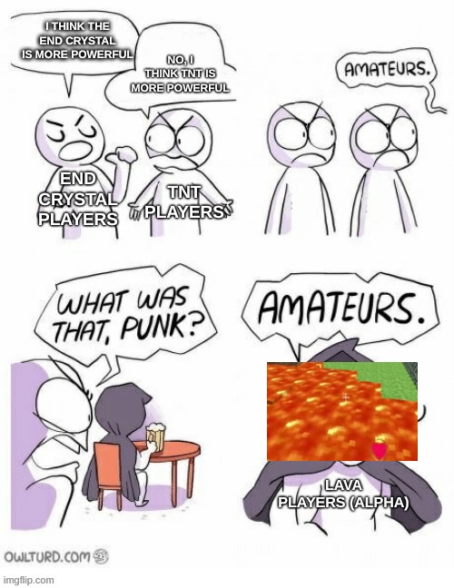 Amatuers Meme | NO, I THINK TNT IS MORE POWERFUL; I THINK THE END CRYSTAL IS MORE POWERFUL; END CRYSTAL PLAYERS; TNT PLAYERS; LAVA PLAYERS (ALPHA) | image tagged in amatuers meme | made w/ Imgflip meme maker