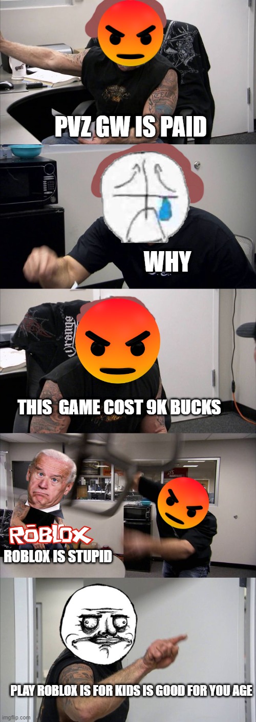 i hate roblox pls i want pvz gw1 | PVZ GW IS PAID; WHY; THIS  GAME COST 9K BUCKS; ROBLOX IS STUPID; PLAY ROBLOX IS FOR KIDS IS GOOD FOR YOU AGE | image tagged in memes,american chopper argument,sad | made w/ Imgflip meme maker