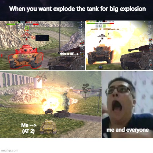when you explode by ammo is HE | When you want explode the tank for big explosion; this is HE-->; Me -->
(AT 2); me and everyone | image tagged in memes,tank,ammo,explosion,explosions,game | made w/ Imgflip meme maker