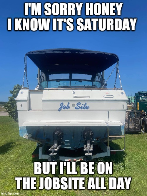 I'M SORRY HONEY I KNOW IT'S SATURDAY; BUT I'LL BE ON THE JOBSITE ALL DAY | image tagged in fishing | made w/ Imgflip meme maker