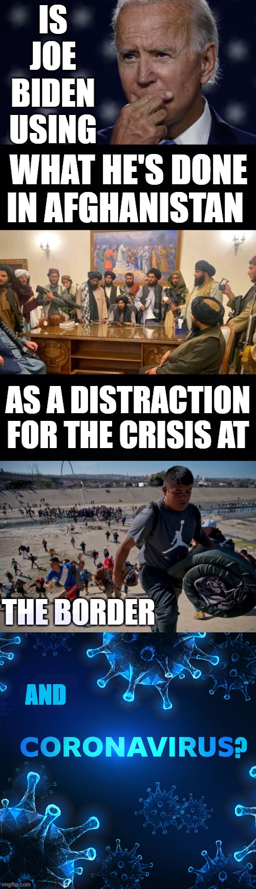 One Does Have To Wonder |  IS JOE BIDEN USING; WHAT HE'S DONE IN AFGHANISTAN; AS A DISTRACTION FOR THE CRISIS AT; THE BORDER; AND; ? | image tagged in memes,politics,afghanistan,distraction,open borders,coronavirus | made w/ Imgflip meme maker