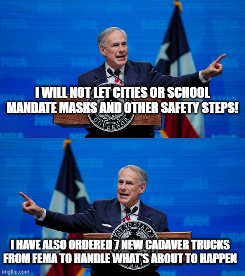 I WILL NOT LET CITIES OR SCHOOL MANDATE MASKS AND OTHER SAFETY STEPS! I HAVE ALSO ORDERED 7 NEW CADAVER TRUCKS FROM FEMA TO HANDLE WHAT'S ABOUT TO HAPPEN | image tagged in greg abbott | made w/ Imgflip meme maker