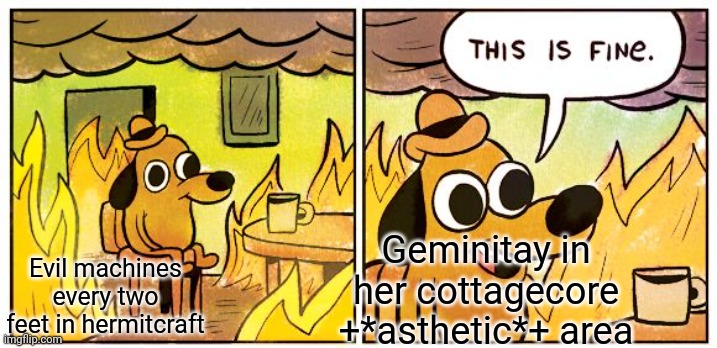 Only those who watch hermitcraft will understand... XD | Geminitay in her cottagecore +*asthetic*+ area; Evil machines every two feet in hermitcraft | image tagged in memes,this is fine,hermitcraft,geminitay,dog in burning house | made w/ Imgflip meme maker