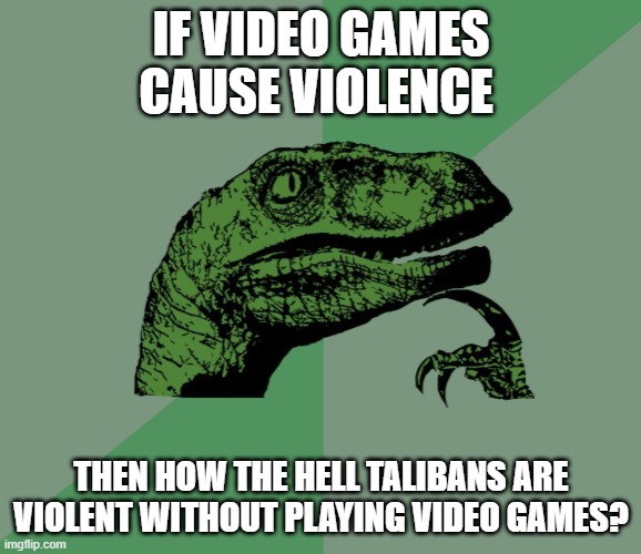 dino think dinossauro pensador | IF VIDEO GAMES CAUSE VIOLENCE; THEN HOW THE HELL TALIBANS ARE VIOLENT WITHOUT PLAYING VIDEO GAMES? | image tagged in dino think dinossauro pensador | made w/ Imgflip meme maker
