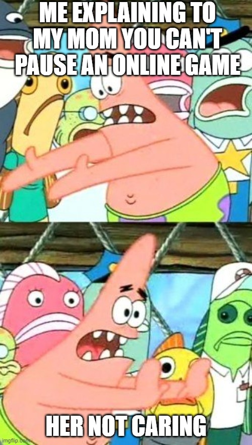 Put It Somewhere Else Patrick |  ME EXPLAINING TO MY MOM YOU CAN'T PAUSE AN ONLINE GAME; HER NOT CARING | image tagged in memes,put it somewhere else patrick | made w/ Imgflip meme maker