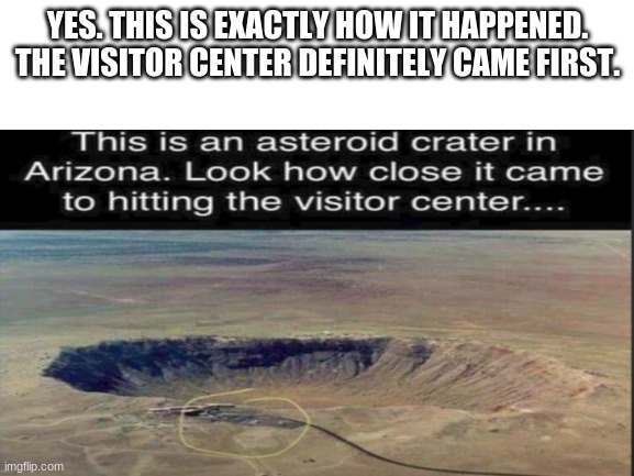  YES. THIS IS EXACTLY HOW IT HAPPENED. THE VISITOR CENTER DEFINITELY CAME FIRST. | image tagged in arizona,meteor | made w/ Imgflip meme maker