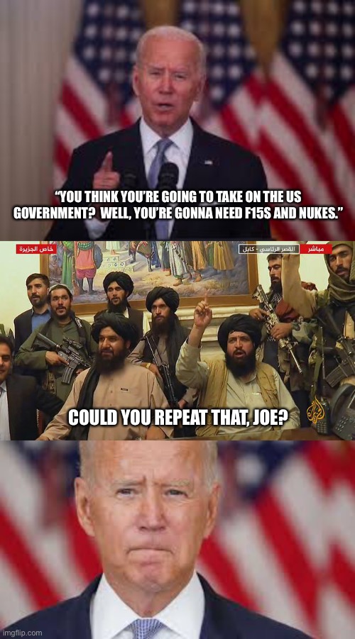 “YOU THINK YOU’RE GOING TO TAKE ON THE US GOVERNMENT?  WELL, YOU’RE GONNA NEED F15S AND NUKES.”; COULD YOU REPEAT THAT, JOE? | image tagged in afghanistan,nuke | made w/ Imgflip meme maker