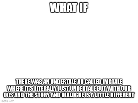 Put your oc in the comments if you wanna take part of this | WHAT IF; THERE WAS AN UNDERTALE AU CALLED IMGTALE WHERE IT’S LITERALLY JUST UNDERTALE BUT WITH OUR OCS AND THE STORY AND DIALOGUE IS A LITTLE DIFFERENT | image tagged in blank white template | made w/ Imgflip meme maker