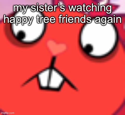 oh god, her childhood is going to be like mine | my sister’s watching happy tree friends again | made w/ Imgflip meme maker