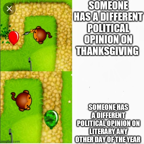 Thanksgiving be like |  SOMEONE HAS A DIFFERENT POLITICAL OPINION ON THANKSGIVING; SOMEONE HAS A DIFFERENT POLITICAL OPINION ON LITERARY ANY OTHER DAY OF THE YEAR | image tagged in dart monkey vs x,politics | made w/ Imgflip meme maker