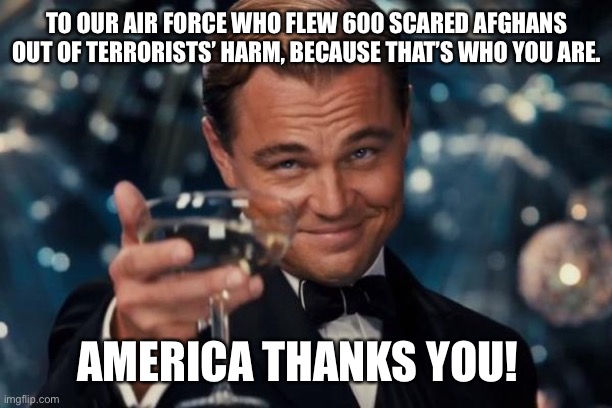 God bless our troops | TO OUR AIR FORCE WHO FLEW 600 SCARED AFGHANS OUT OF TERRORISTS’ HARM, BECAUSE THAT’S WHO YOU ARE. AMERICA THANKS YOU! | image tagged in leonardo dicaprio cheers,air force,c130,afghan people,taliban terrorists,rescue | made w/ Imgflip meme maker