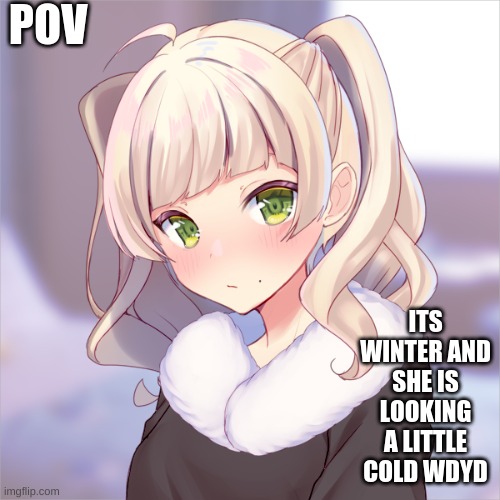 POV | POV; ITS WINTER AND SHE IS LOOKING A LITTLE COLD WDYD | made w/ Imgflip meme maker