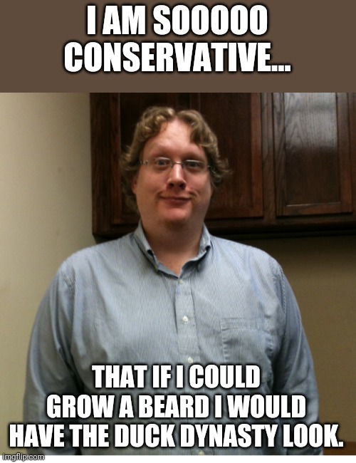 Ducking it out | I AM SOOOOO CONSERVATIVE... THAT IF I COULD GROW A BEARD I WOULD HAVE THE DUCK DYNASTY LOOK. | image tagged in duck dynasty,conservative,republican,trump supporter,maga,democrat | made w/ Imgflip meme maker