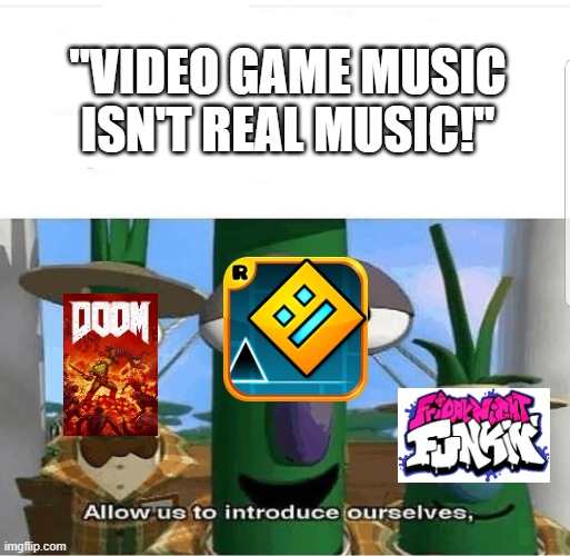 "Video game music isn't real music!" | "VIDEO GAME MUSIC ISN'T REAL MUSIC!" | image tagged in allow us to introduce ourselves | made w/ Imgflip meme maker