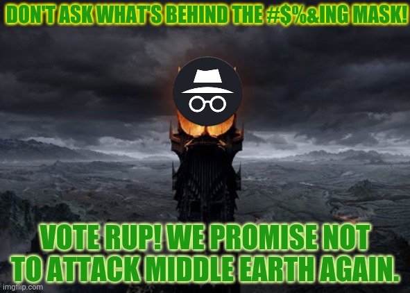 Stop asking why we need this mask! Vote RUP or else | DON'T ASK WHAT'S BEHIND THE #$%&ING MASK! VOTE RUP! WE PROMISE NOT TO ATTACK MIDDLE EARTH AGAIN. | image tagged in the eye of sauron,dont actually vote to destroy the stream,vote,pepe,party | made w/ Imgflip meme maker