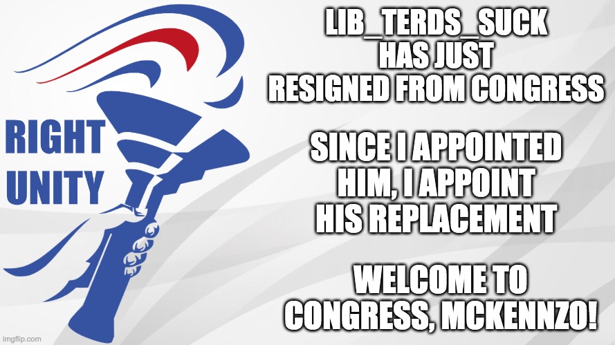 Since Da_BananaMan2048 is inactive PR1CE will appoint his replacement. For now his seat is vacant. | LIB_TERDS_SUCK HAS JUST RESIGNED FROM CONGRESS; SINCE I APPOINTED HIM, I APPOINT HIS REPLACEMENT; WELCOME TO CONGRESS, MCKENNZO! | image tagged in rup announcement,memes,politics,congress | made w/ Imgflip meme maker