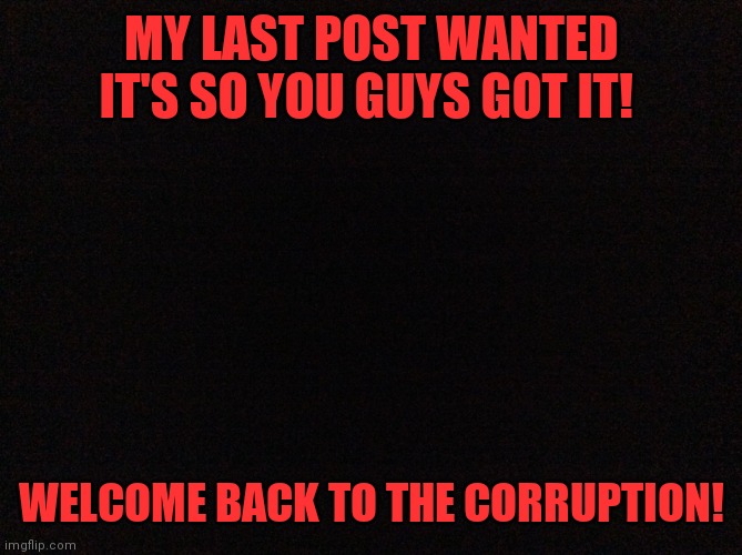 Prison time! | MY LAST POST WANTED IT'S SO YOU GUYS GOT IT! WELCOME BACK TO THE CORRUPTION! | image tagged in black image | made w/ Imgflip meme maker