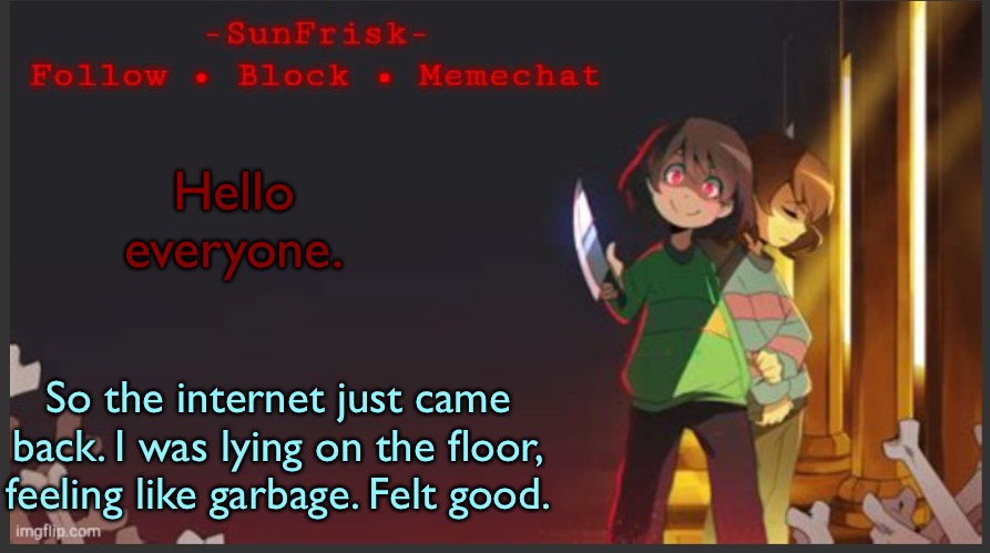 I’m not kidding I was actually lying on the floor. | Hello everyone. So the internet just came back. I was lying on the floor, feeling like garbage. Felt good. | image tagged in sunfrisk s announcement template | made w/ Imgflip meme maker